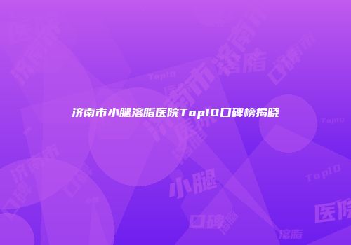济南市小腿溶脂医院Top10口碑榜揭晓