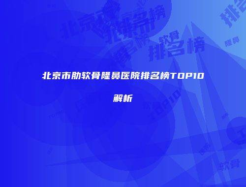 北京市肋软骨隆鼻医院排名榜TOP10解析