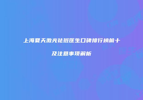 上海夏天激光祛斑医生口碑排行榜前十及注意事项解析