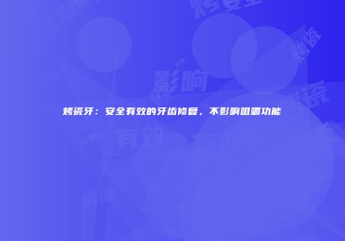 烤瓷牙：安全有效的牙齿修复，不影响咀嚼功能