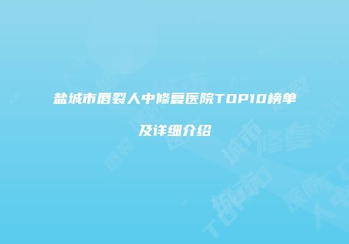 盐城市唇裂人中修复医院TOP10榜单及详细介绍