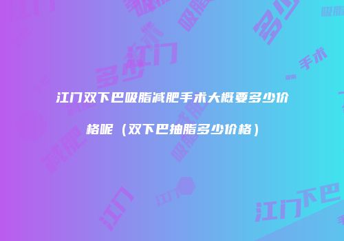 江门双下巴吸脂减肥手术大概要多少价格呢（双下巴抽脂多少价格）