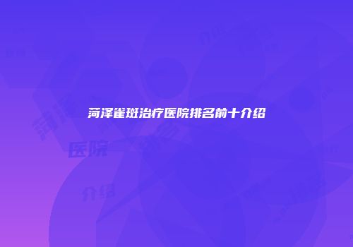 菏泽雀斑治疗医院排名前十介绍