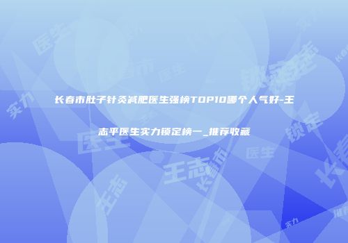 长春市肚子针灸减肥医生强榜TOP10哪个人气好-王志平医生实力锁定榜一_推荐收藏