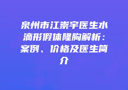 泉州市江崇宇医生水滴形假体隆胸解析：案例、价格及医生简介