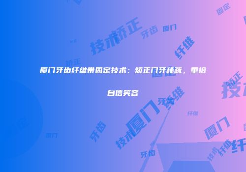 厦门牙齿纤维带固定技术：矫正门牙稀疏，重拾自信笑容