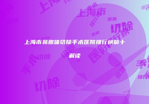 上海市鼻腺体切除手术医院排行榜前十解读