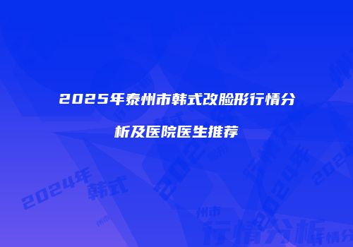 2025年泰州市韩式改脸形行情分析及医院医生推荐