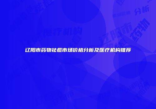 辽阳市药物祛痘市场价格分析及医疗机构推荐