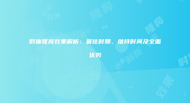 假体隆鼻效果解析：最佳时期、维持时间及全面优势