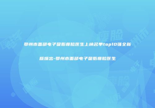 鄂州市面部电子吸脂瘦脸医生上榜名单top10强全新版爆出-鄂州市面部电子吸脂瘦脸医生