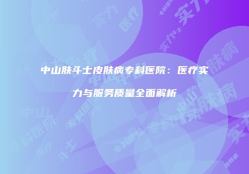 中山肤斗士皮肤病专科医院：医疗实力与服务质量全面解析