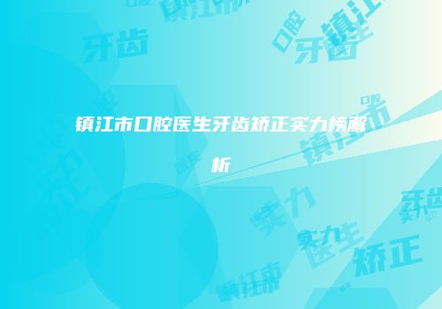 镇江市口腔医生牙齿矫正实力榜解析