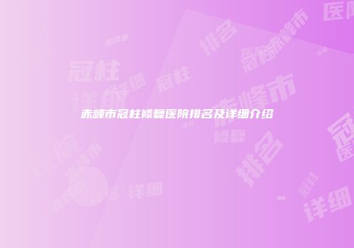 赤峰市冠柱修复医院排名及详细介绍