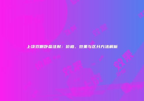 上饶双眼卧蚕注射：价格、效果与区分方法解析