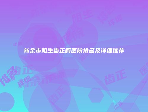 新余市阻生齿正畸医院排名及详细推荐