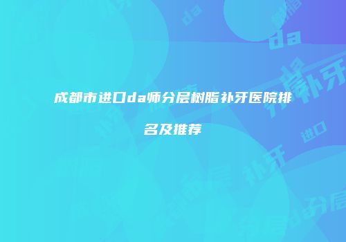 成都市进口da师分层树脂补牙医院排名及推荐