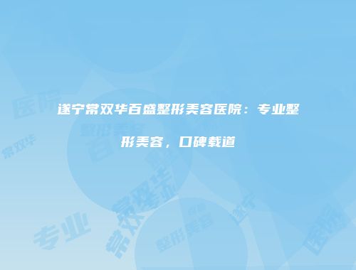 遂宁常双华百盛整形美容医院：专业整形美容，口碑载道