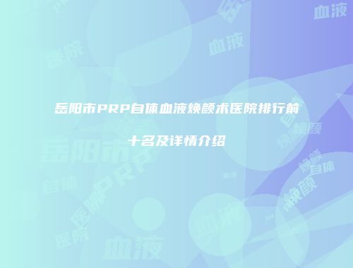 岳阳市PRP自体血液焕颜术医院排行前十名及详情介绍