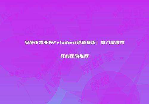 安康市费亚丹Friadent种植系统：前八家优秀牙科医院推荐