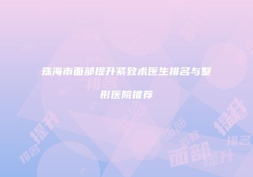 珠海市面部提升紧致术医生排名与整形医院推荐