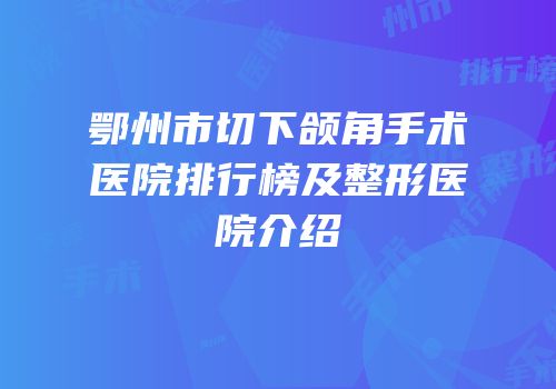 鄂州市切下颌角手术医院排行榜及整形医院介绍