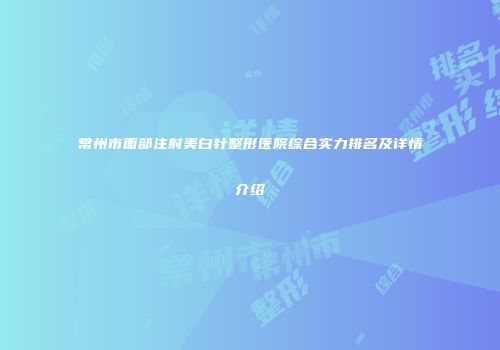 常州市面部注射美白针整形医院综合实力排名及详情介绍