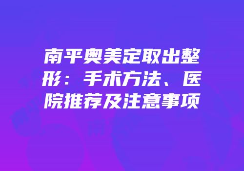 南平奥美定取出整形：手术方法、医院推荐及注意事项