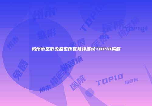 赣州市整形兔唇整形医院排名榜TOP10揭晓