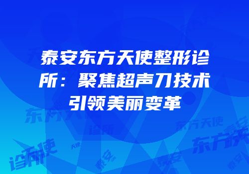 泰安东方天使整形诊所：聚焦超声刀技术引领美丽变革