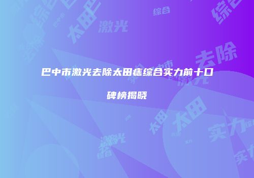 巴中市激光去除太田痣综合实力前十口碑榜揭晓