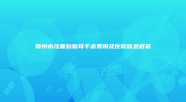 鄂州市改善贴脑耳手术费用及医院信息概览