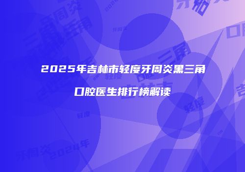 2025年吉林市轻度牙周炎黑三角口腔医生排行榜解读