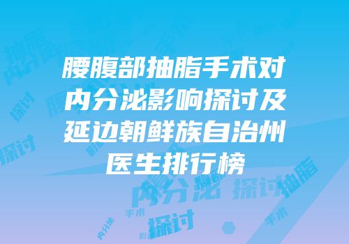 腰腹部抽脂手术对内分泌影响探讨及延边朝鲜族自治州医生排行榜