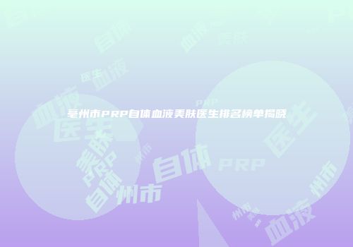 亳州市PRP自体血液美肤医生排名榜单揭晓