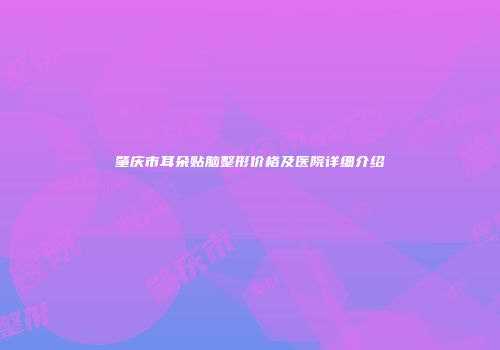 肇庆市耳朵贴脑整形价格及医院详细介绍
