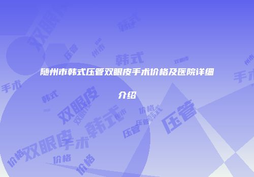 随州市韩式压管双眼皮手术价格及医院详细介绍