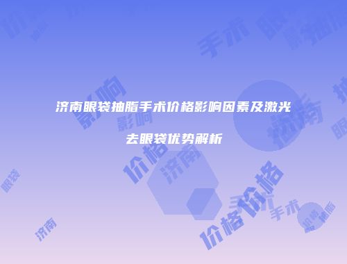 济南眼袋抽脂手术价格影响因素及激光去眼袋优势解析