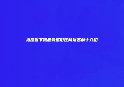 福建省下颚磨骨整形医院排名前十介绍