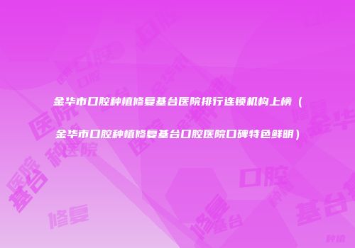 金华市口腔种植修复基台医院排行连锁机构上榜（金华市口腔种植修复基台口腔医院口碑特色鲜明）