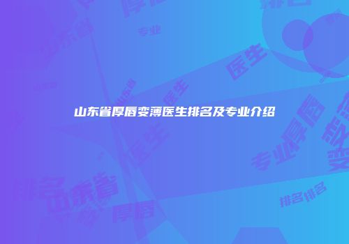 山东省厚唇变薄医生排名及专业介绍