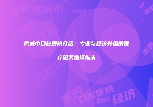 武威市口腔医院介绍：专业与经济并重的医疗服务选择指南