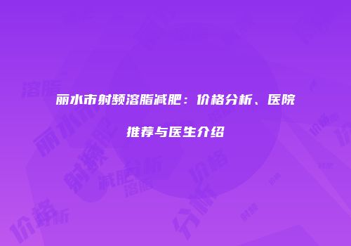 丽水市射频溶脂减肥：价格分析、医院推荐与医生介绍