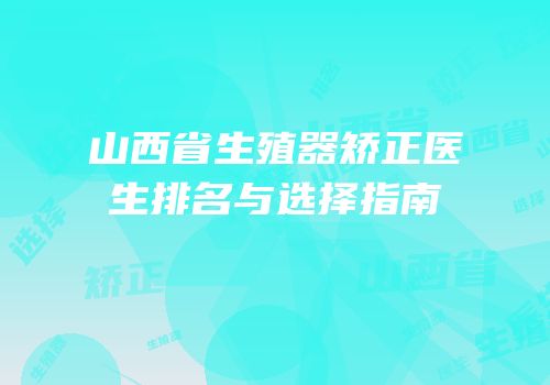山西省生殖器矫正医生排名与选择指南