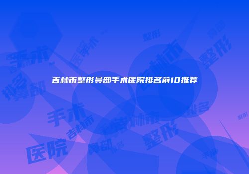吉林市整形鼻部手术医院排名前10推荐