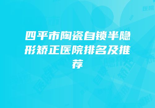 四平市陶瓷自锁半隐形矫正医院排名及推荐