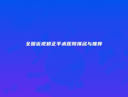 全国近视矫正手术医院排名与推荐
