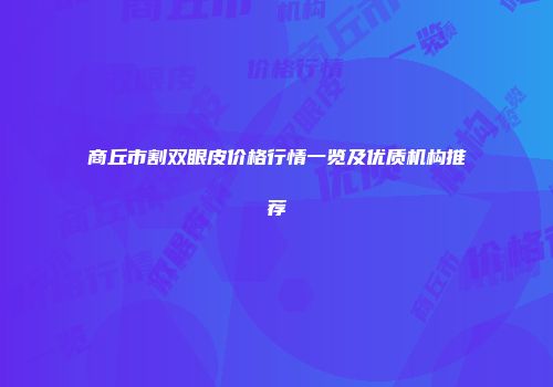 商丘市割双眼皮价格行情一览及优质机构推荐