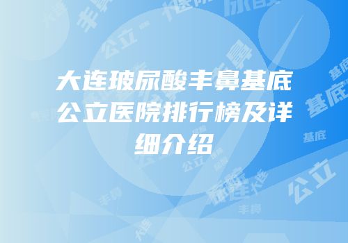 大连玻尿酸丰鼻基底公立医院排行榜及详细介绍