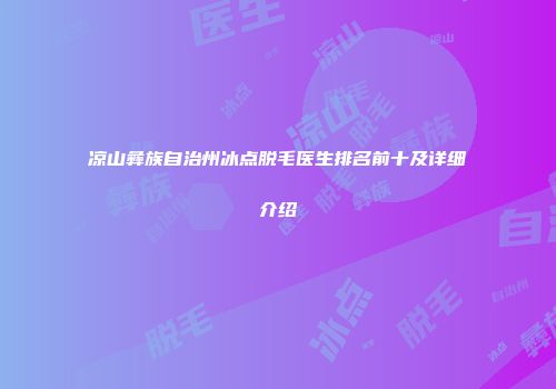 凉山彝族自治州冰点脱毛医生排名前十及详细介绍